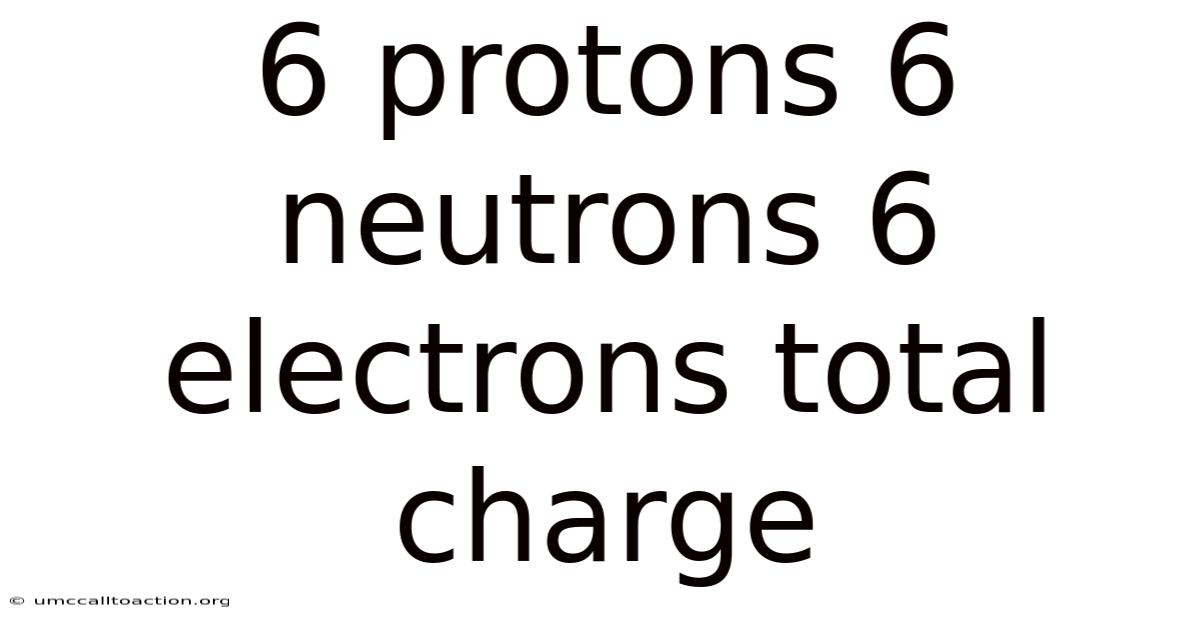 6 Protons 6 Neutrons 6 Electrons Total Charge
