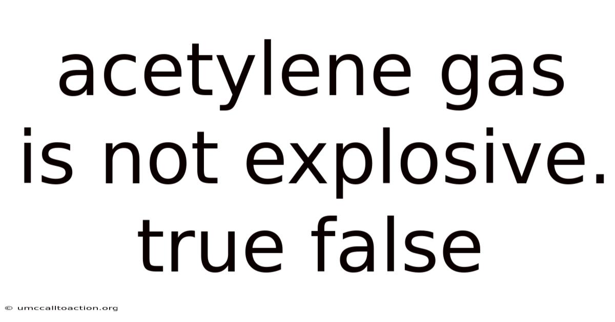 Acetylene Gas Is Not Explosive. True False