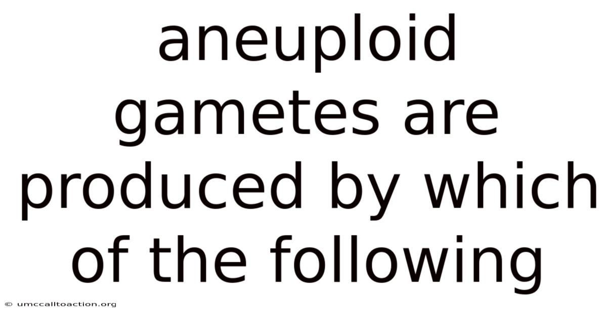 Aneuploid Gametes Are Produced By Which Of The Following