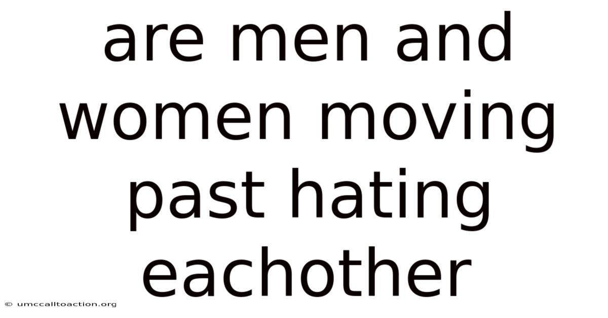 Are Men And Women Moving Past Hating Eachother