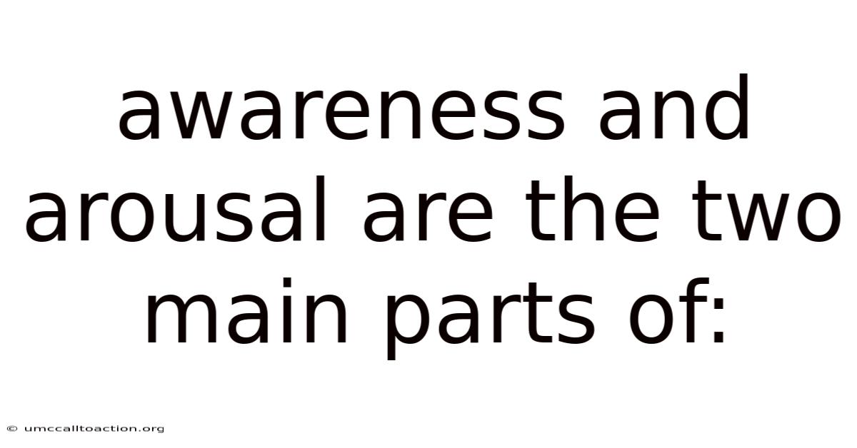 Awareness And Arousal Are The Two Main Parts Of: