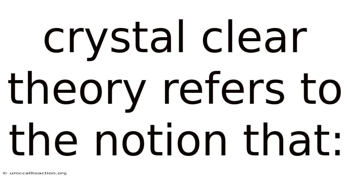 Crystal Clear Theory Refers To The Notion That: