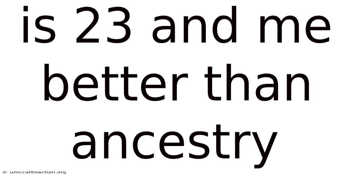Is 23 And Me Better Than Ancestry