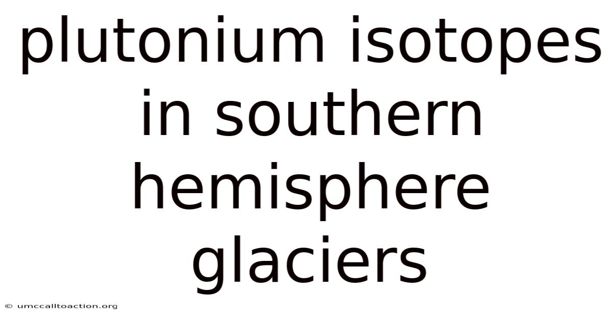 Plutonium Isotopes In Southern Hemisphere Glaciers