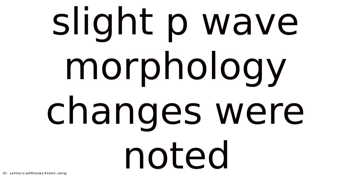Slight P Wave Morphology Changes Were Noted