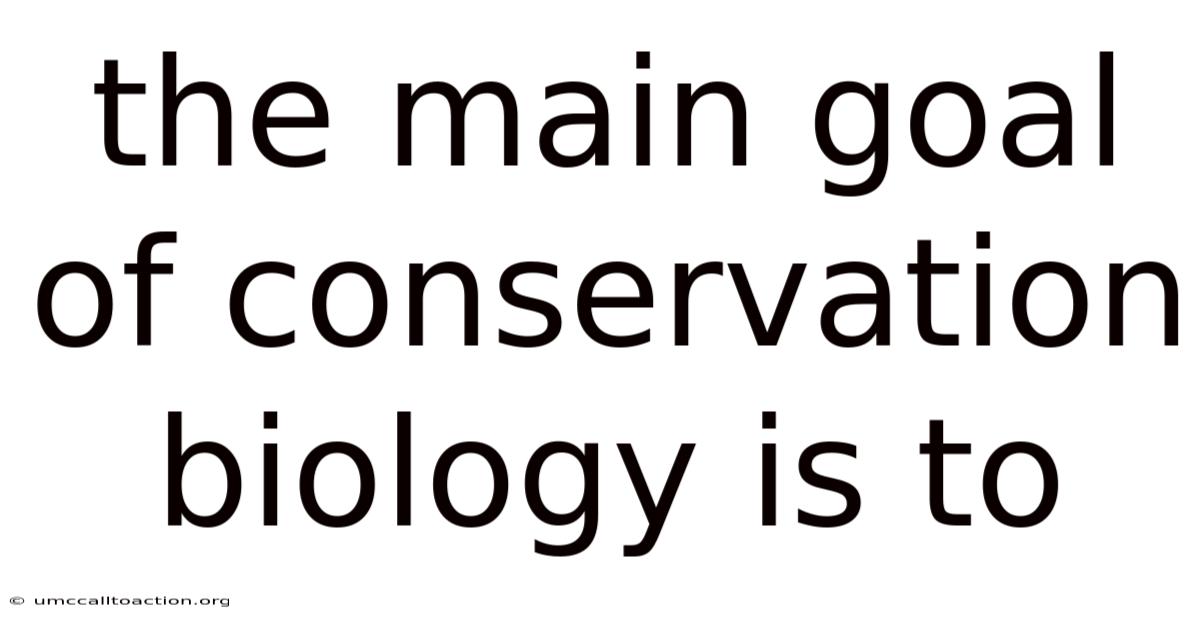 The Main Goal Of Conservation Biology Is To