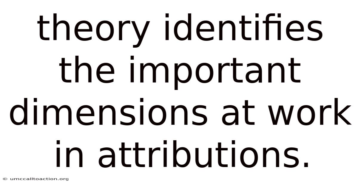 Theory Identifies The Important Dimensions At Work In Attributions.