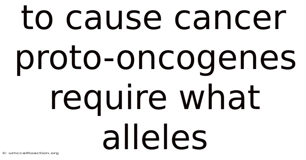 To Cause Cancer Proto-oncogenes Require What Alleles