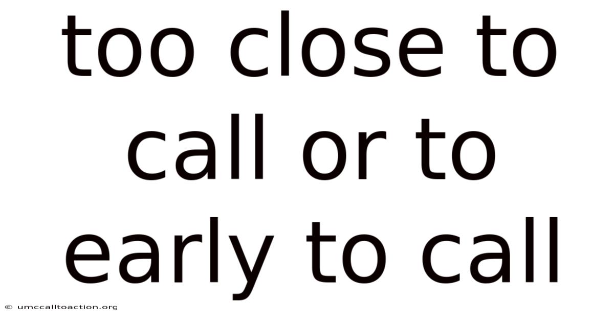 Too Close To Call Or To Early To Call