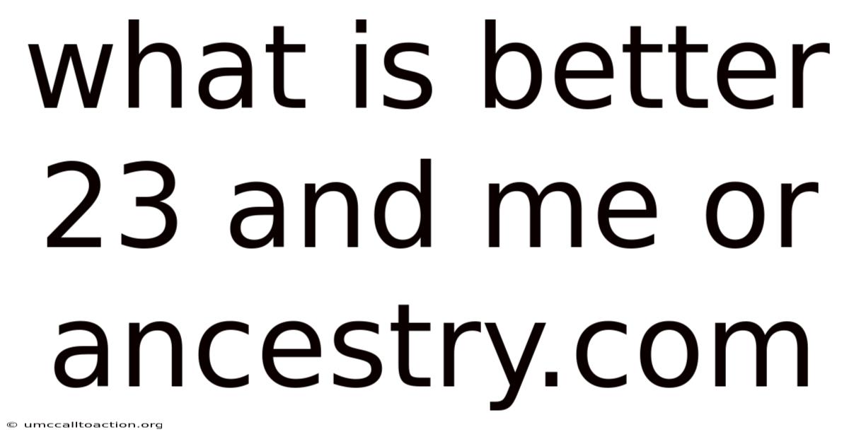 What Is Better 23 And Me Or Ancestry.com
