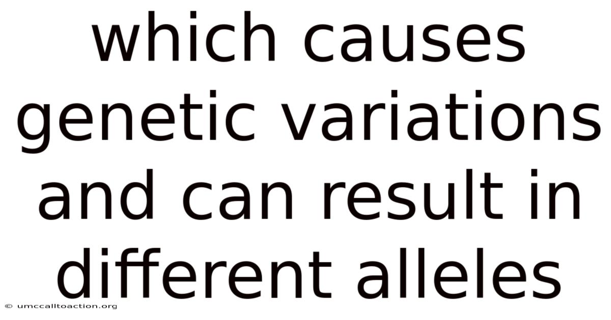 Which Causes Genetic Variations And Can Result In Different Alleles